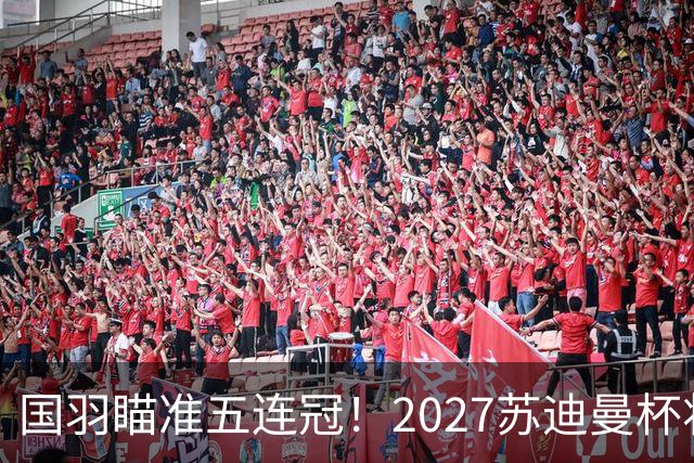 国羽瞄准五连冠！2027苏迪曼杯将在北京盛大启幕