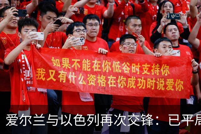 爱尔兰与以色列再次交锋：已平局收场，争议与冲突交织