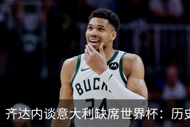 齐达内谈意大利缺席世界杯：历史豪门的低谷与未来挑战